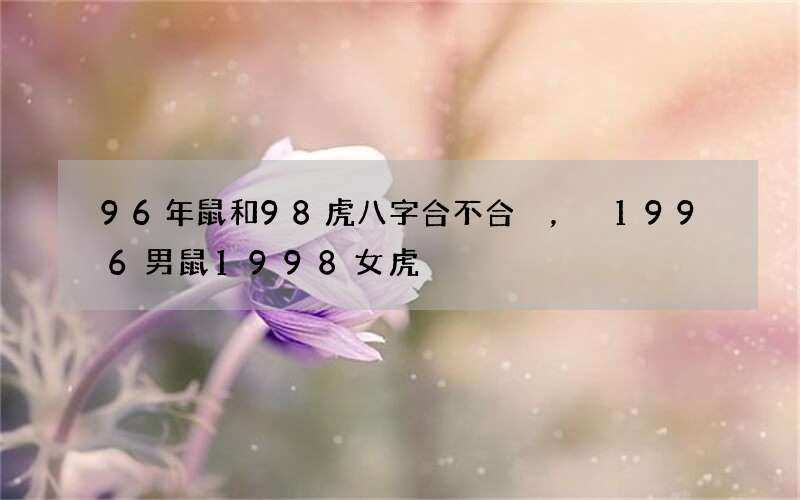 96年鼠和98虎八字合不合，1996男鼠1998女虎
